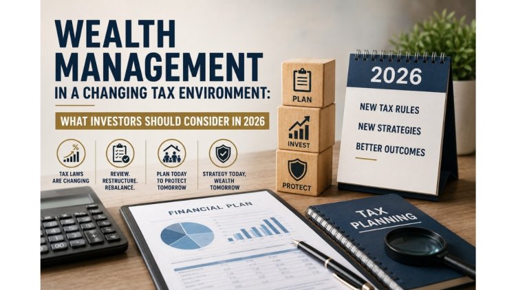 Wealth Management in a Changing Tax Environment: What Investors Should Consider in 2026