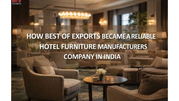 How Best of Exports Became a Reliable Hotel Furniture Manufacturers Company in India